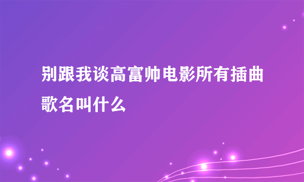 别跟我谈高富帅电影所有插曲歌名叫什么