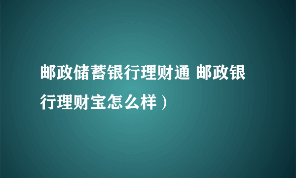 邮政储蓄银行理财通 邮政银行理财宝怎么样）