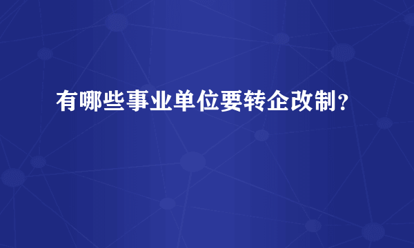 有哪些事业单位要转企改制？