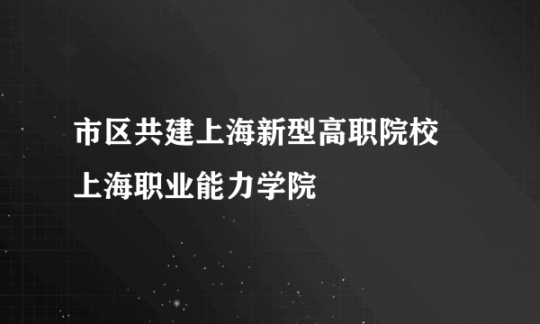 市区共建上海新型高职院校 上海职业能力学院