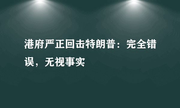 港府严正回击特朗普：完全错误，无视事实