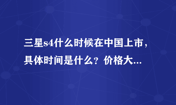 三星s4什么时候在中国上市，具体时间是什么？价格大概多少？传闻说没有s4！请高手回答有没有s4