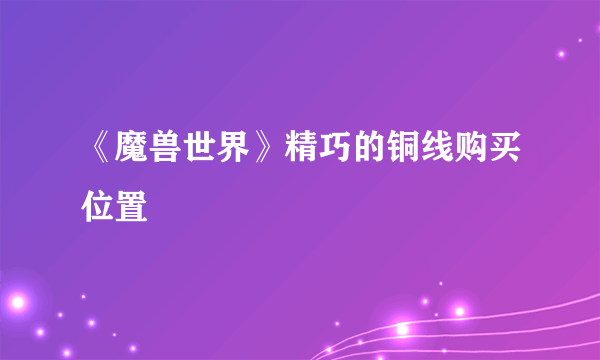 《魔兽世界》精巧的铜线购买位置