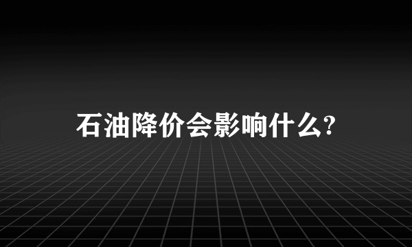 石油降价会影响什么?