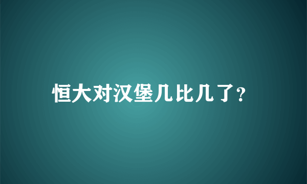 恒大对汉堡几比几了？