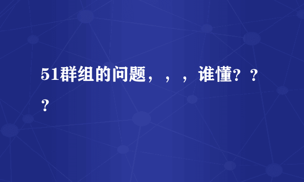 51群组的问题，，，谁懂？？？