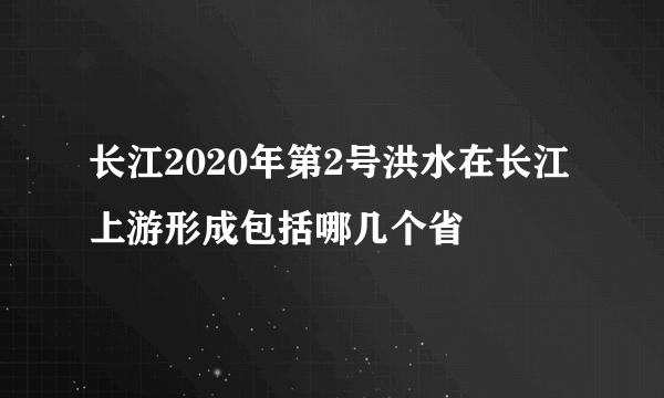 长江2020年第2号洪水在长江上游形成包括哪几个省