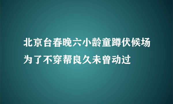 北京台春晚六小龄童蹲伏候场为了不穿帮良久未曾动过