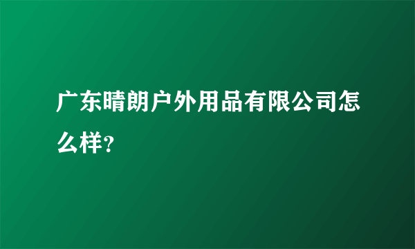 广东晴朗户外用品有限公司怎么样？