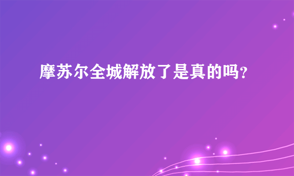 摩苏尔全城解放了是真的吗？