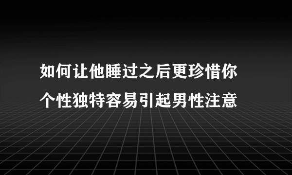 如何让他睡过之后更珍惜你 个性独特容易引起男性注意