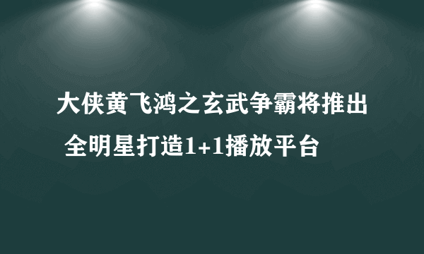 大侠黄飞鸿之玄武争霸将推出 全明星打造1+1播放平台