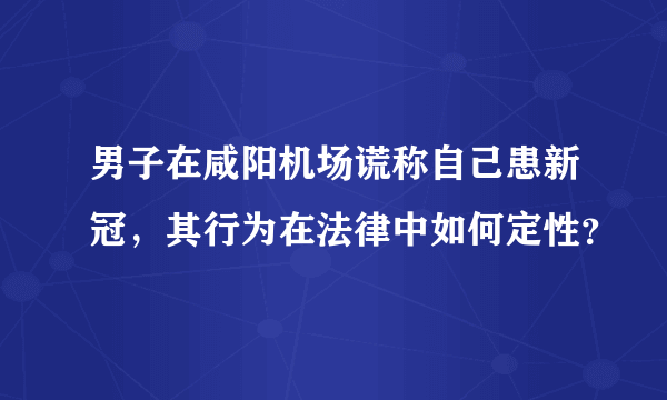 男子在咸阳机场谎称自己患新冠，其行为在法律中如何定性？