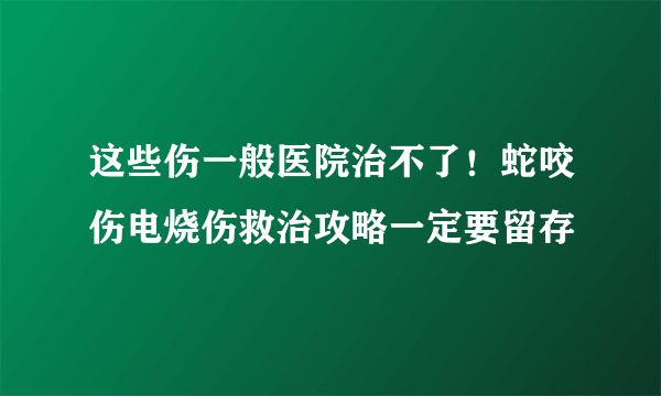 这些伤一般医院治不了！蛇咬伤电烧伤救治攻略一定要留存