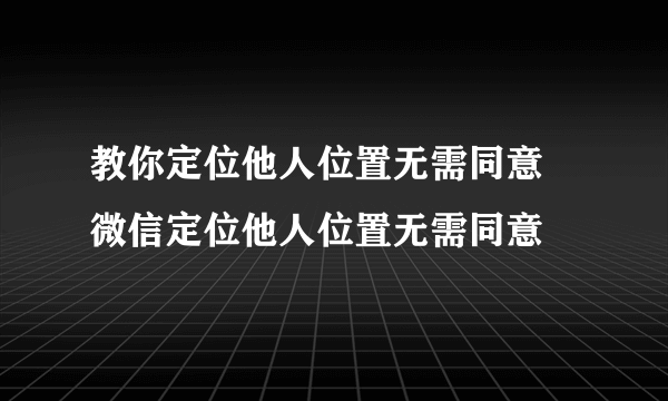 教你定位他人位置无需同意 微信定位他人位置无需同意