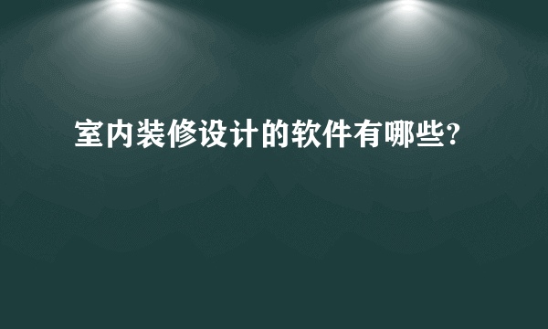 室内装修设计的软件有哪些?