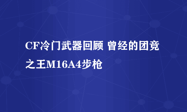 CF冷门武器回顾 曾经的团竞之王M16A4步枪