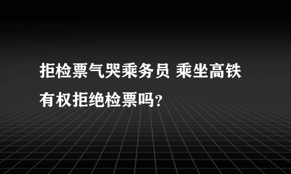 拒检票气哭乘务员 乘坐高铁有权拒绝检票吗？