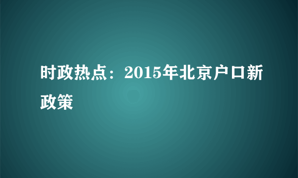 时政热点：2015年北京户口新政策