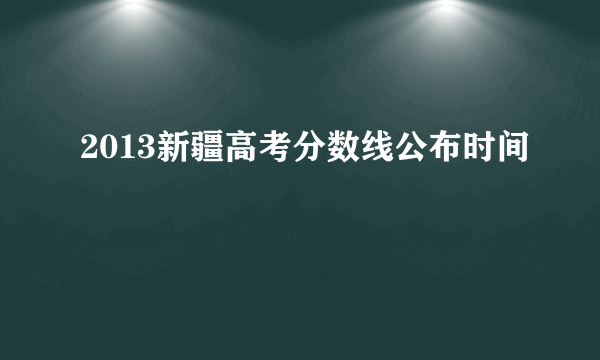 2013新疆高考分数线公布时间