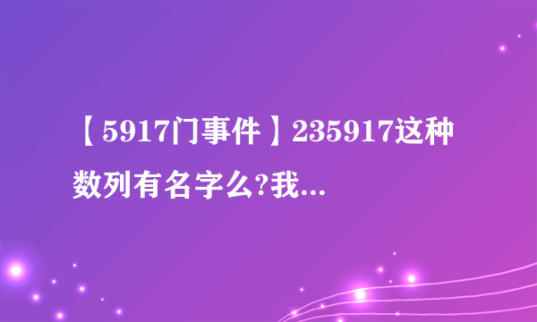 【5917门事件】235917这种数列有名字么?我知道这个数列啥规律我...