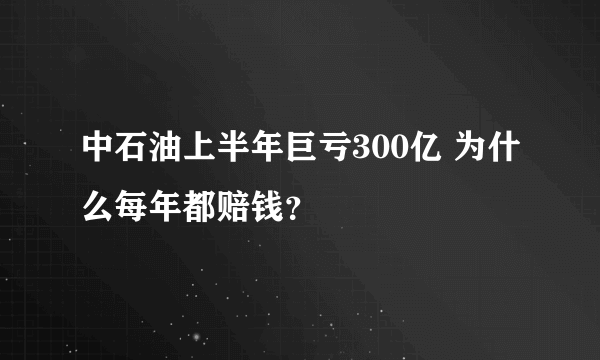 中石油上半年巨亏300亿 为什么每年都赔钱？