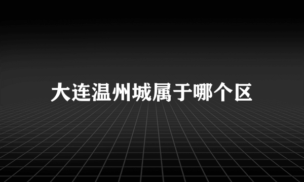 大连温州城属于哪个区