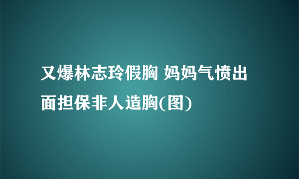 又爆林志玲假胸 妈妈气愤出面担保非人造胸(图)