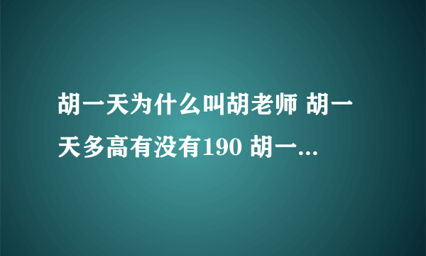 胡一天为什么叫胡老师 胡一天多高有没有190 胡一天4年前相亲视频