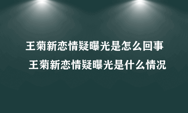 王菊新恋情疑曝光是怎么回事 王菊新恋情疑曝光是什么情况