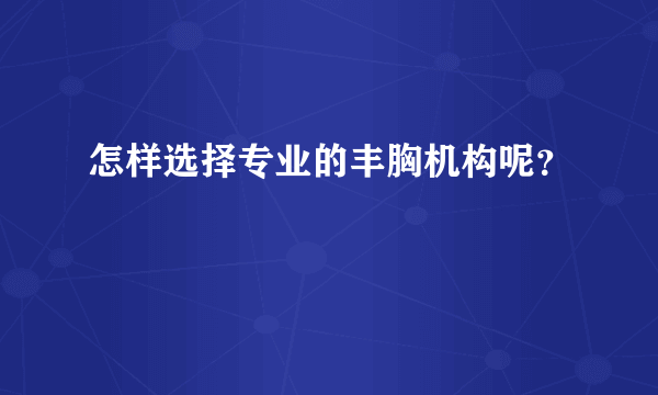 怎样选择专业的丰胸机构呢？