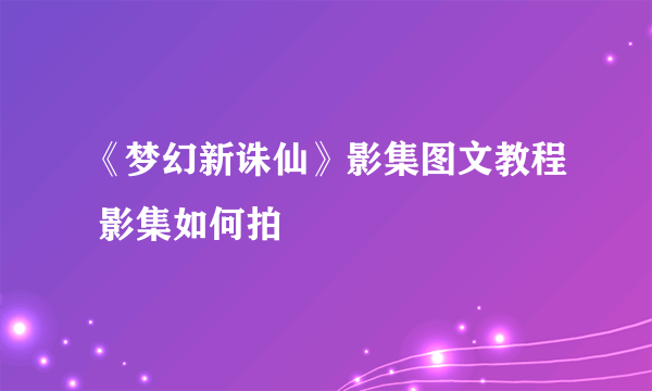 《梦幻新诛仙》影集图文教程 影集如何拍