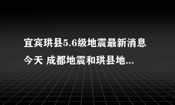 宜宾珙县5.6级地震最新消息今天 成都地震和珙县地震有关吗？