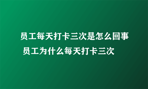 员工每天打卡三次是怎么回事 员工为什么每天打卡三次