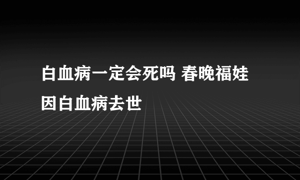 白血病一定会死吗 春晚福娃因白血病去世