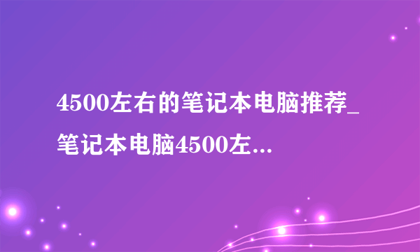 4500左右的笔记本电脑推荐_笔记本电脑4500左右性价比排行榜