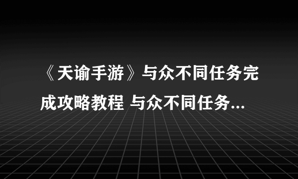 《天谕手游》与众不同任务完成攻略教程 与众不同任务怎么完成