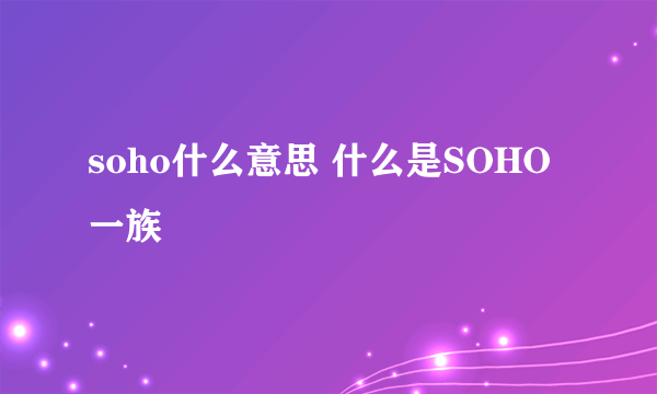 soho什么意思 什么是SOHO一族