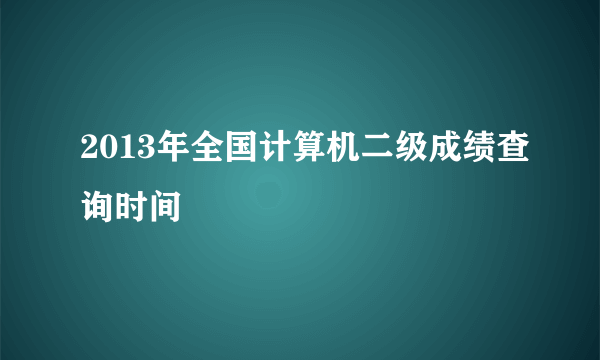 2013年全国计算机二级成绩查询时间