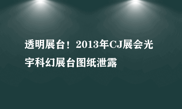 透明展台！2013年CJ展会光宇科幻展台图纸泄露