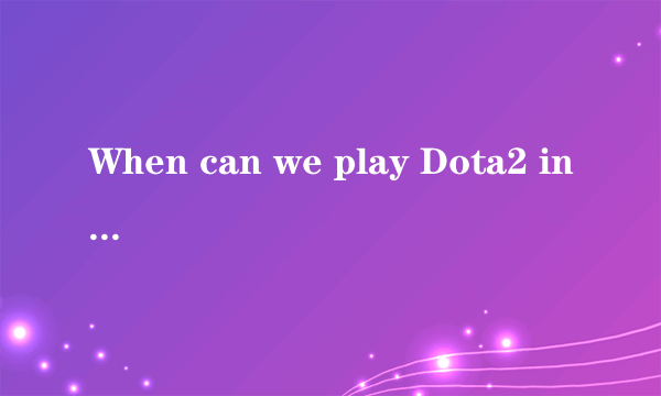 When can we play Dota2 in China ?