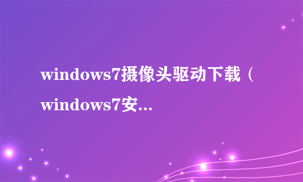 windows7摄像头驱动下载（windows7安装摄像头驱动）