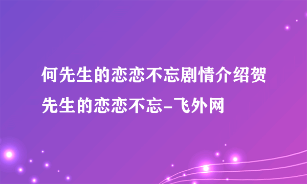 何先生的恋恋不忘剧情介绍贺先生的恋恋不忘-飞外网