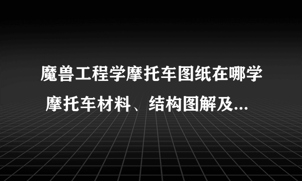 魔兽工程学摩托车图纸在哪学 摩托车材料、结构图解及配方大全