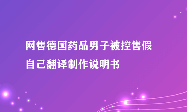 网售德国药品男子被控售假 自己翻译制作说明书