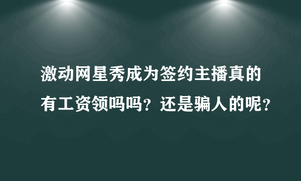 激动网星秀成为签约主播真的有工资领吗吗？还是骗人的呢？