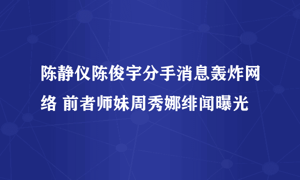 陈静仪陈俊宇分手消息轰炸网络 前者师妹周秀娜绯闻曝光