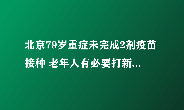 北京79岁重症未完成2剂疫苗接种 老年人有必要打新冠疫苗吗