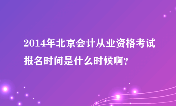 2014年北京会计从业资格考试报名时间是什么时候啊？