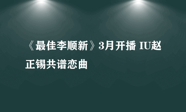 《最佳李顺新》3月开播 IU赵正锡共谱恋曲